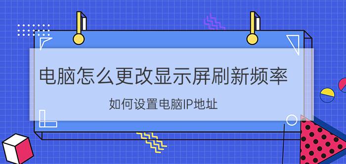 电脑怎么更改显示屏刷新频率 如何设置电脑IP地址？